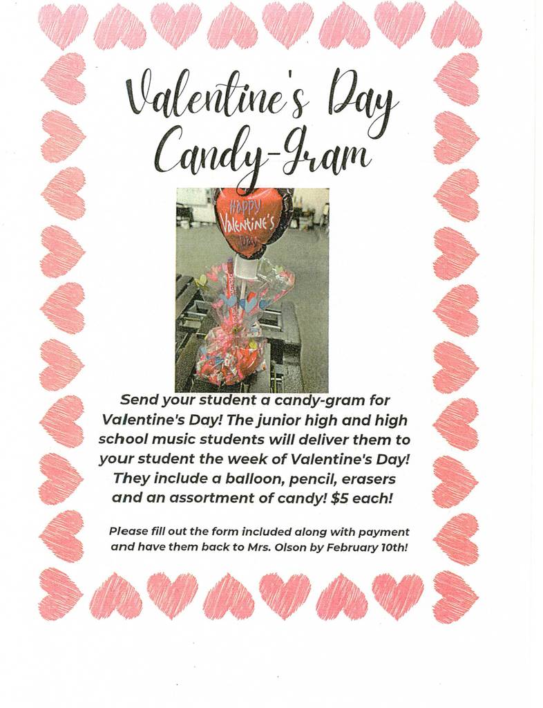 Valentine’s Day Candy-Gram: Support our music program. The JH and HS music students will deliver to your student the week of Valentine’s Day. They include a balloon, pencil, erasers, and an assortment of candy.  $5 each. Forms can be found in the office. Please have forms back to Mrs. Olson by February 10th! 