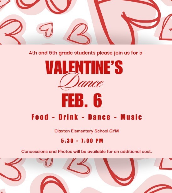 💖 Valentine’s Day Dance – 4th & 5th Grade Students! 💃🕺  Parents and Guardians, we are excited to invite our 4th and 5th grade students to a fun and festive Valentine’s Day Dance!  📅 Date: February 6, 2026 ⏰ Time: 5:30–7:00 PM 📍 Location: Claxton Elementary School Gym ➡️ Please enter through the front of the school  💲 Cost Information: • $10 entry fee per student (pay the night of the dance—please do not send money to the office) • Photos: $5 per pose (optional, paid at the photo booth 📸) • Concessions: All items $1  ℹ️ Important Reminders: • Students must be picked up promptly at 7:00 PM • Students should dress appropriately for this special occasion and follow the school dress code  We can’t wait to see our students enjoy a night of fun, music, and memories with their friends! 💕 If you have any questions, please contact us at 912-739-2714.  Thank you for your continued support!