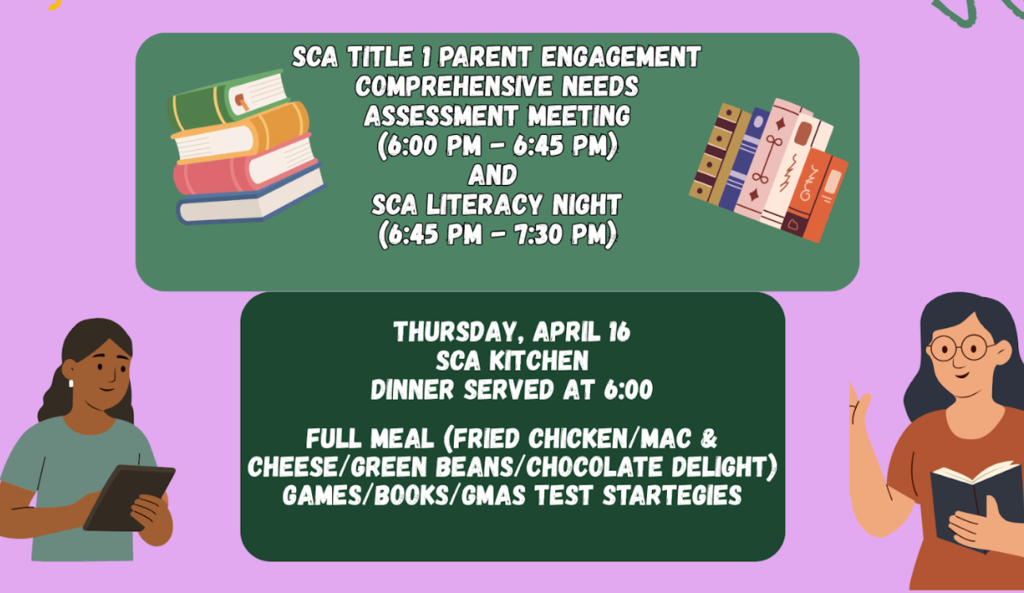 On Thursday, April 16th, SCA will be hosting a Title I Parent Engagement event.  Dinner will be served at 6:00.  This will be a full meal with fried chicken, macaroni & cheese, green beans, and chocolate delight.  There will be two sessions:  Comprehensive Needs Assessment Meeting (6:00 - 6:45) and SCA Literacy Night (6:45 - 7:30).  Come join us!  There will be games, books, and GMAS test strategies to help your child.