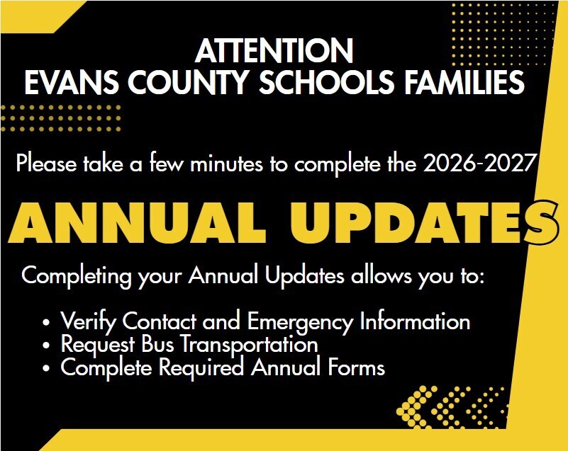Attention Evans County Schools Families. Please take a few minutes to complete the 2026-2027 Annual Updates. Completing your Annual Updates allows you to: 1) Verify Contact and Emergency Information, 2) Request Bus Transportation, and 3) Complete Required Annual Forms.