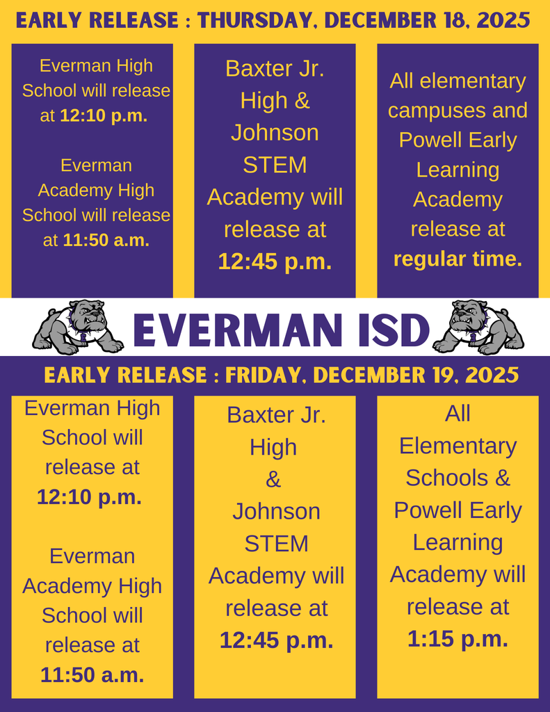 EARLY RELEASE REMINDER! Everman ISD families, please note our early release schedule for Thursday, December 18 and Friday, December 19, 2025 as we head into the holiday break! Thursday, December 18, 2025 • Everman High School — 12:10 p.m. • Everman Academy High School — 11:50 a.m. • Baxter Jr. High & Johnson STEM Academy — 12:45 p.m. • All elementary campuses & Powell Early Learning Academy — Regular Release Time Friday, December 19, 2025 • Everman High School — 12:10 p.m. • Everman Academy High School — 11:50 a.m. • Baxter Jr. High & Johnson STEM Academy — 12:45 p.m. • All Elementary Schools & Powell Early Learning Academy — 1:15 p.m. 🐾 Thank you for your continued support, and enjoy the upcoming break! #EISDALLIN