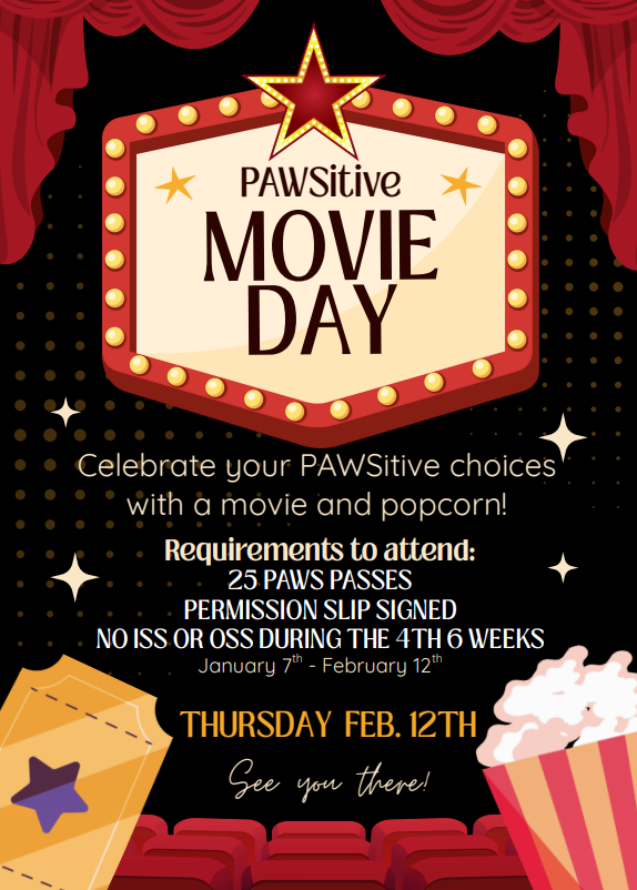 PAWSitive Movie Day!  Celebrate your PAWSitive choices with a movie and popcorn!  Requirements to attend: 25 PAWS passes permission slip signed no ISS or OSS during the 4th Six Weeks January 7th - February 12th  Thursday Feb 12th See you there! 
