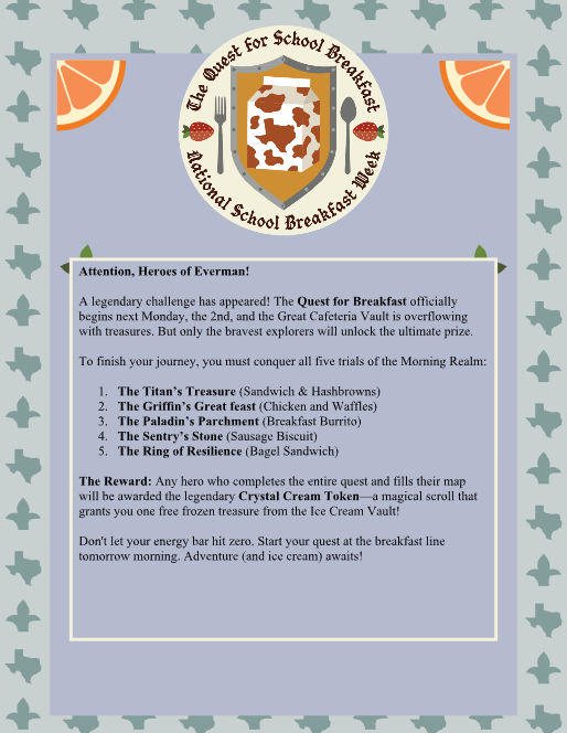The Quest for School Breakfast National School Breakfast Week Attention, Heroes of Everman! A lengendary challenge has appeared! The Quest for Breakfast officially begins next Monday, the 2nd, and the Great Cafeteria Vault is overflowing with treasures. But only the bravest explorers will unlock the ultimate prize. To finish your journey, you must conquer all five trials of the Morning Realm: M-F. The Reward - Any hero who completes the entire quest and fills their map will be awarded the legendary Crystal Cream Token and will receive one free frozen treasure from the Ice Cream Vault!