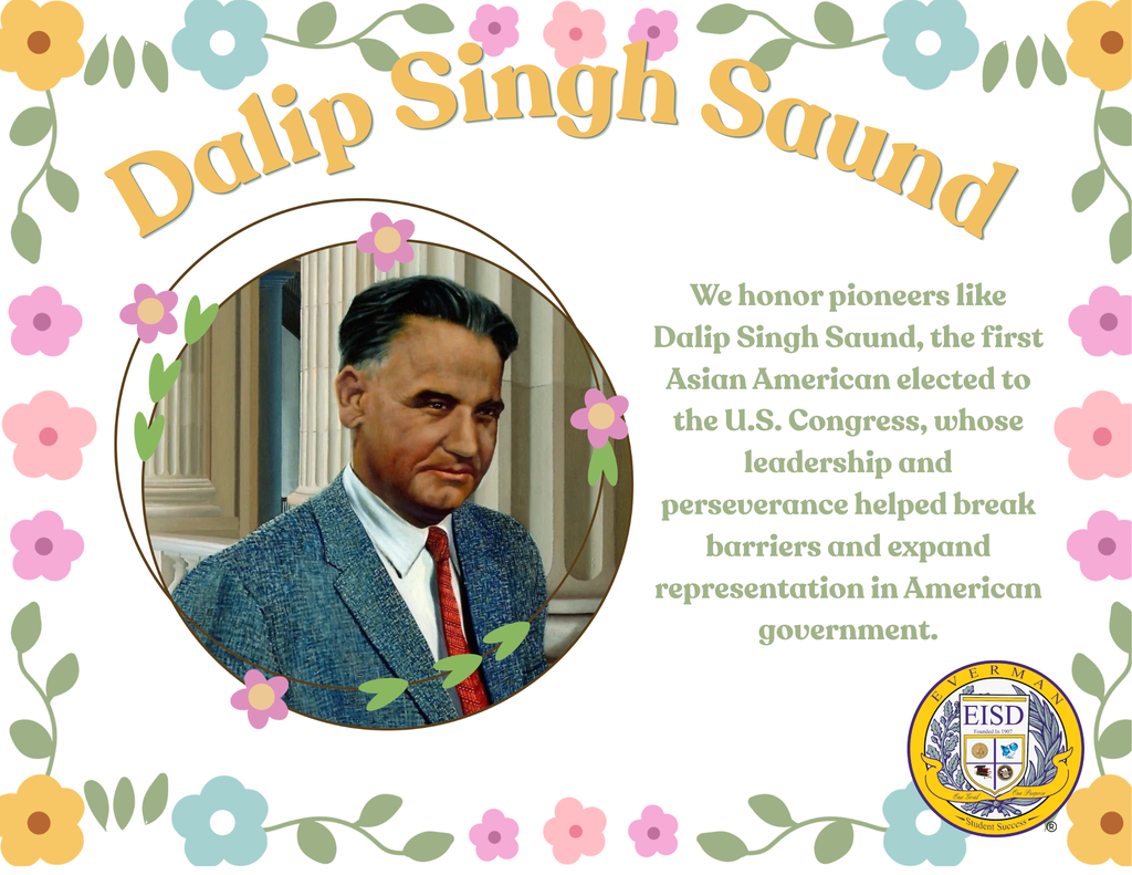 Today, Everman ISD proudly honors Dalip Singh Saund during Asian American & Pacific Islander Heritage Month.  A trailblazing leader and public servant, Dalip Singh Saund made history as the first Asian American, first Indian American, and first Sikh American elected to the United States Congress. His groundbreaking achievements opened doors for greater representation and inspired generations of leaders from diverse backgrounds.  Saund’s dedication to public service, education,