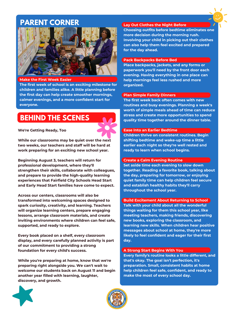 Dear Fairfield Families, As summer draws to a close, we are thrilled to welcome you back for an incredible new school year centered around learning, discovery, and growth. Our official July 2026 Newsletter: Your Back-to-School Edition is now available! Please take a moment to review these vital district updates, community resources, and upcoming calendar shifts to ensure your family is fully prepared for day one. 📅 Key Calendar Dates to Remember July 17: Last day for children before our brief, two-week summer reset closure. August 3: Faculty and staff return for professional development, classroom preparations, and collaborative training. August 11: Welcome Back! Official first day of school for students. Our teachers are excited to greet each child with smiling faces. 🎒 Free Back-to-School Giveaways We are proud to share these local community partnerships providing free backpacks, school supplies, haircuts, and food to help your student start the year with confidence: Inaugural Back to School Drive When: Saturday, August 1, 2026 | 10:00 a.m. – 2:00 p.m. Where: Galilee Baptist Church (219 Jerry Coleman Street, Fairfield, AL 35064) Back to School Backpack Giveaway When: Wednesday, August 5, 2026 | 10:00 a.m. – 2:00 p.m. Where: Fairfield Civic Center (6509 E. J. Oliver Boulevard, Fairfield, AL 35064) 💡 Five Quick Tips for School Readiness Schedule Adjustment: Gradually move bedtime and wake-up routines up by 10 to 15 minutes every few days to ease back into the school routine. Daily Reading: Dedicate 15 to 20 minutes a day to reading together to build vocabulary and foster a lifelong love of learning. Foster Independence: Give children simple tasks at home—like putting on their own shoes or cleaning up playtime areas—to boost self-help skills. Positive Framing: Build excitement and ease anxiety by talking eagerly about making new friends, meeting teachers, and learning fun concepts. Interactive Learning: Turn errands into games by counting steps, identifying colorful items, or singing the alphabet during daily commutes. Thank you for your continued trust and partnership in your child's education. Together, we are building a strong foundation for lifelong success. Warmly, Diane Chavers Program Manager Fairfield City Schools Head Start & Early Head Start
