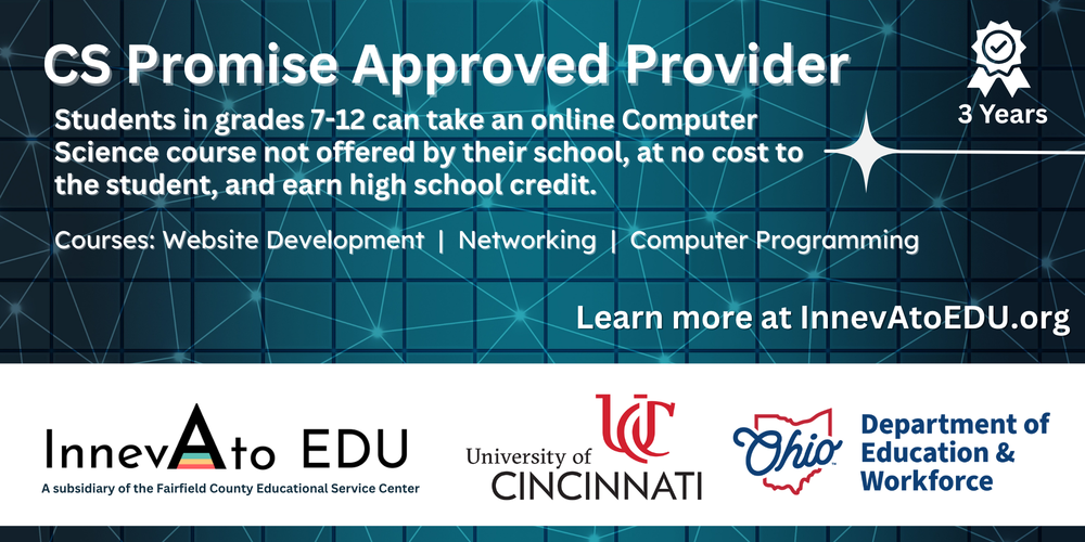 Through CS Promise, Ohio students in grades 7–12 can access high-quality computer science coursework that may not be available through their local school. InnevAto EDU is approved to offer courses in:                  Website Development           Networking          Computer Programming