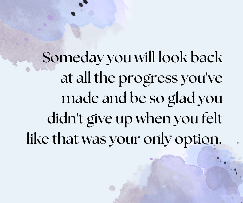 Someday you will look back at all the progress you've made and be so glad you didn't give up when you felt like that was your only option. image