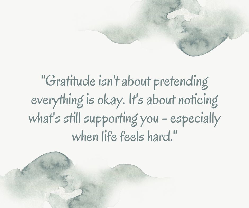 "Gratitude isn't about pretending everything is okay. It's about noticing what's still supporting you - especially when life feels hard."