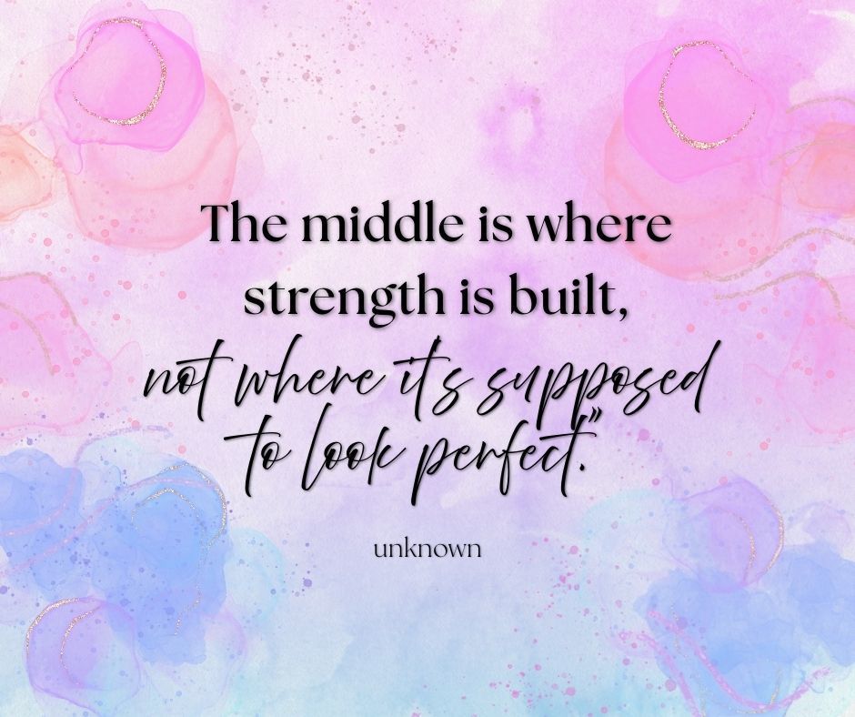 "The middle is where strength is built, not where it’s supposed to look perfect." – Unknown