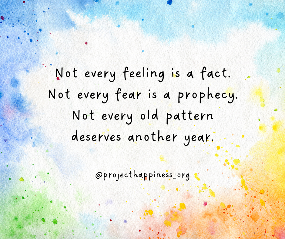 Not every feeling is a fact. Not every fear is a prophecy. Not every old pattern deserves another year.