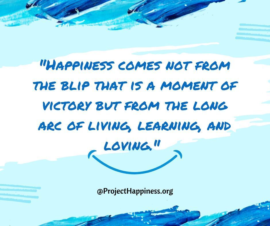 "Happiness comes not from the blip that is a moment of victory but from the long arc of living, learning, and loving."