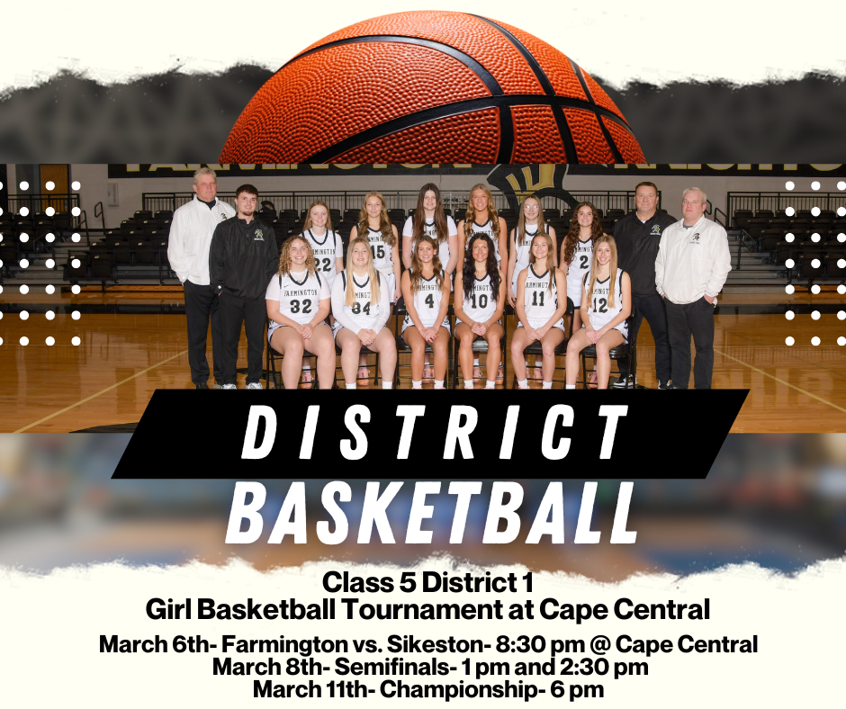Class 5 District 1 Girls Basketball Tournament at Cape Central March 6th- Farmington vs. Sikeston- 8:30 pm @ Cape Central March 8th- Semifinals- 1 pm and 2:30 pm March 11th- Championship- 6 pm