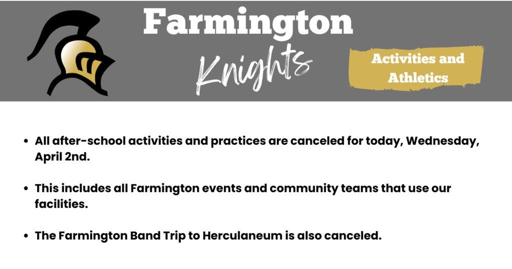 All after-school activities and practices are canceled for today, Wednesday, April 2nd. This includes all Farmington events and community teams that use our facilities. The Farmington Band Trip to Herculaneum is also canceled.