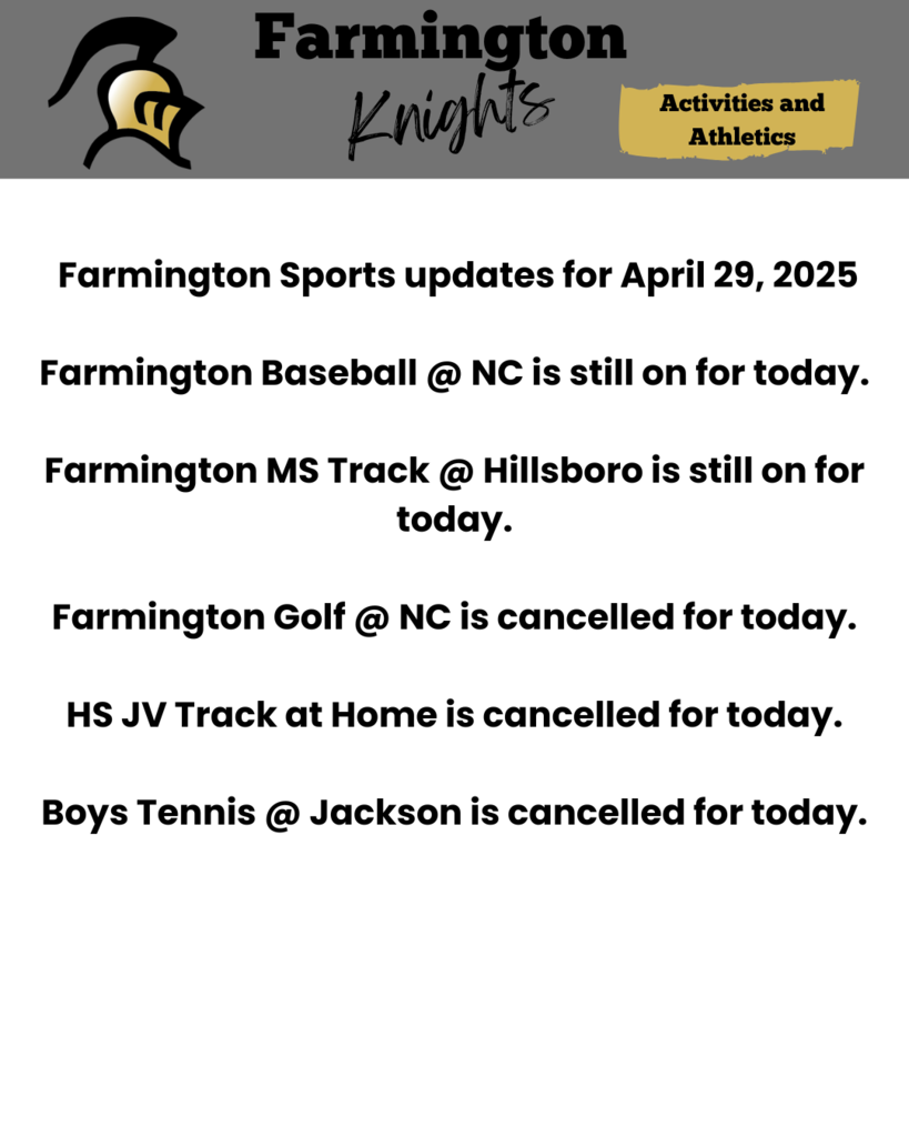Farmington Sports updates for April 29, 2025 Farmington Baseball @ NC is still on for today. Farmington MS Track @ Hillsboro is still on for today. Farmington Golf @ NC is cancelled for today. HS JV Track at Home is cancelled for today. Boys Tennis @ Jackson is cancelled for today.