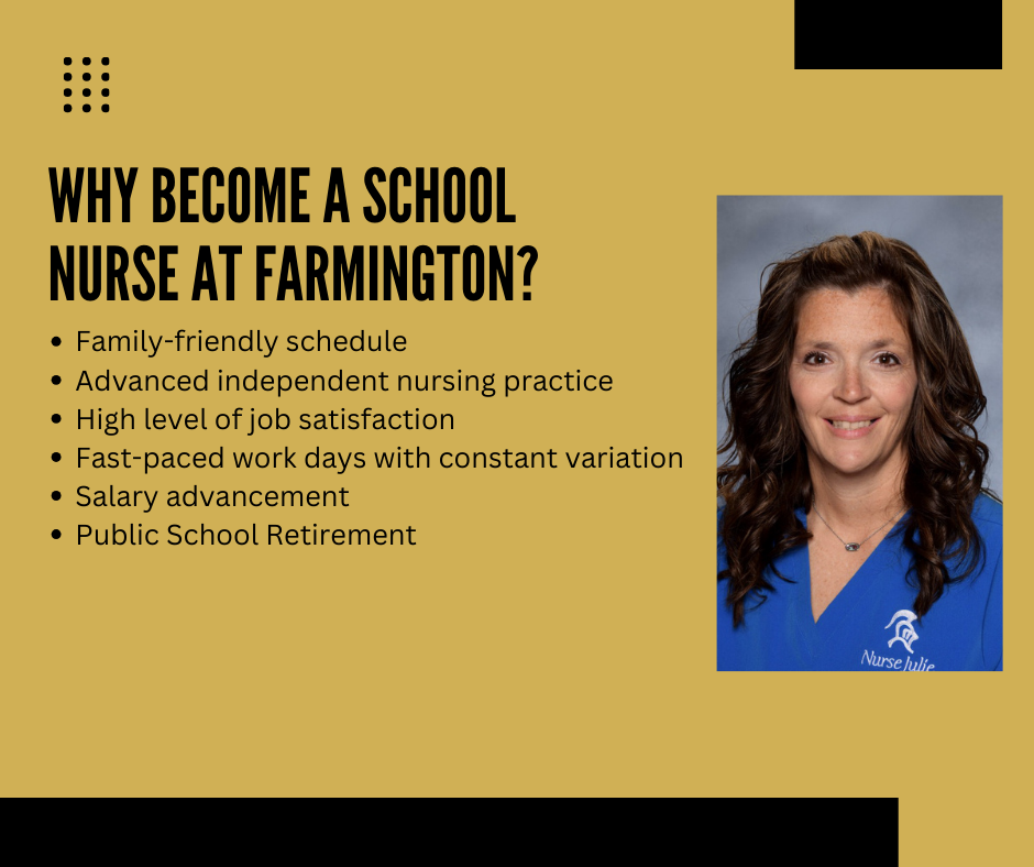 Why become a school nurse at Farmington? Family-friendly schedule Advanced independent nursing practice High level of job satisfaction Fast-paced work days with constant variation Salary advancement Public School Retirement