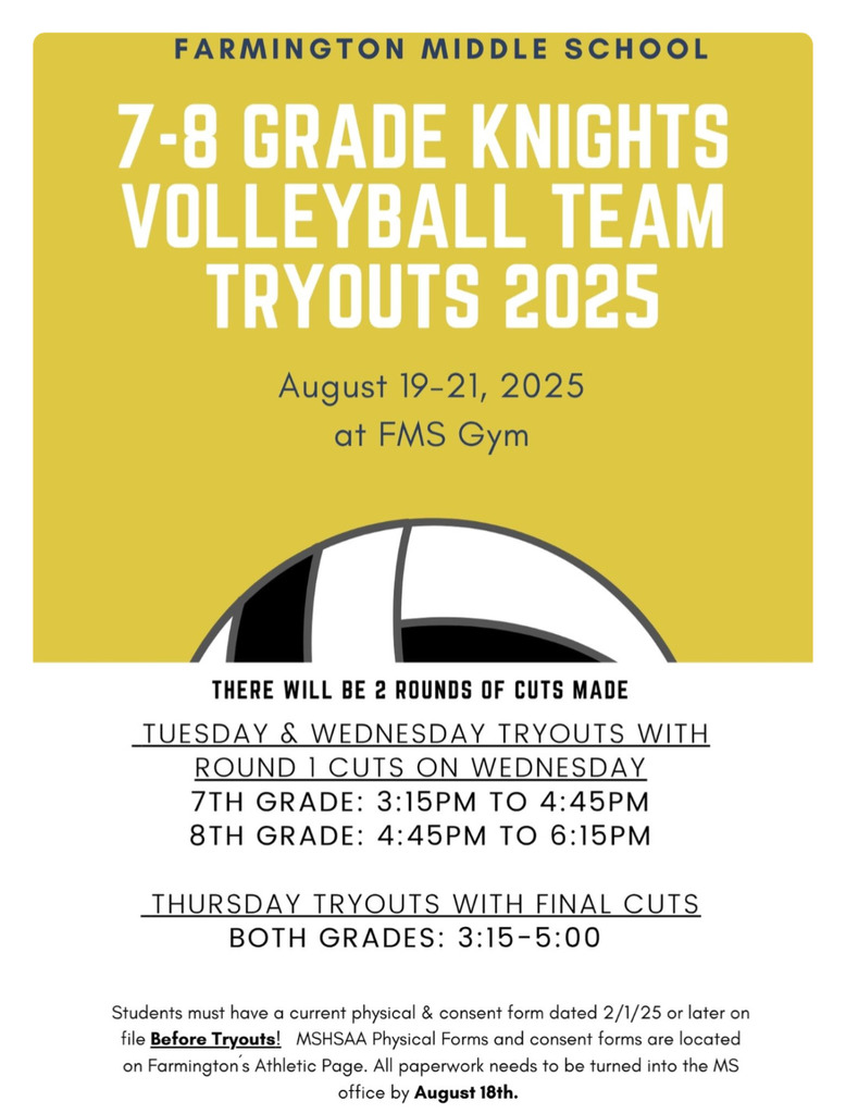 Reminder: Volleyball Tryouts information for FMS! Volleyball tryouts for 7th & 8th Grade Knights are Tues. Aug 19 through Thurs. Aug 21 at FMS Gym!
Tues & Wed:
7th: 3:15-4:45 PM
8th: 4:45-6:15 PM
Round One cuts Wednesday.
Thursday:
Both grades 3:15-5:00 PM.
Physical & consent form (dated 2/1/25 or later) required, see Farmington's Athletic Page. Paperwork due to MS office by Aug 18th.