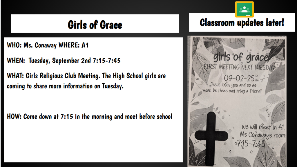Classroom updates later! Girls of Grace WHO: Ms. Conaway WHERE: A1 WHEN: Tuesday, September 2nd 7:15-7:45 WHAT: Girls Religious Club Meeting. The High School girls are coming to share more information on Tuesday. HOW: Come down at 7:15 in the morning and meet before school