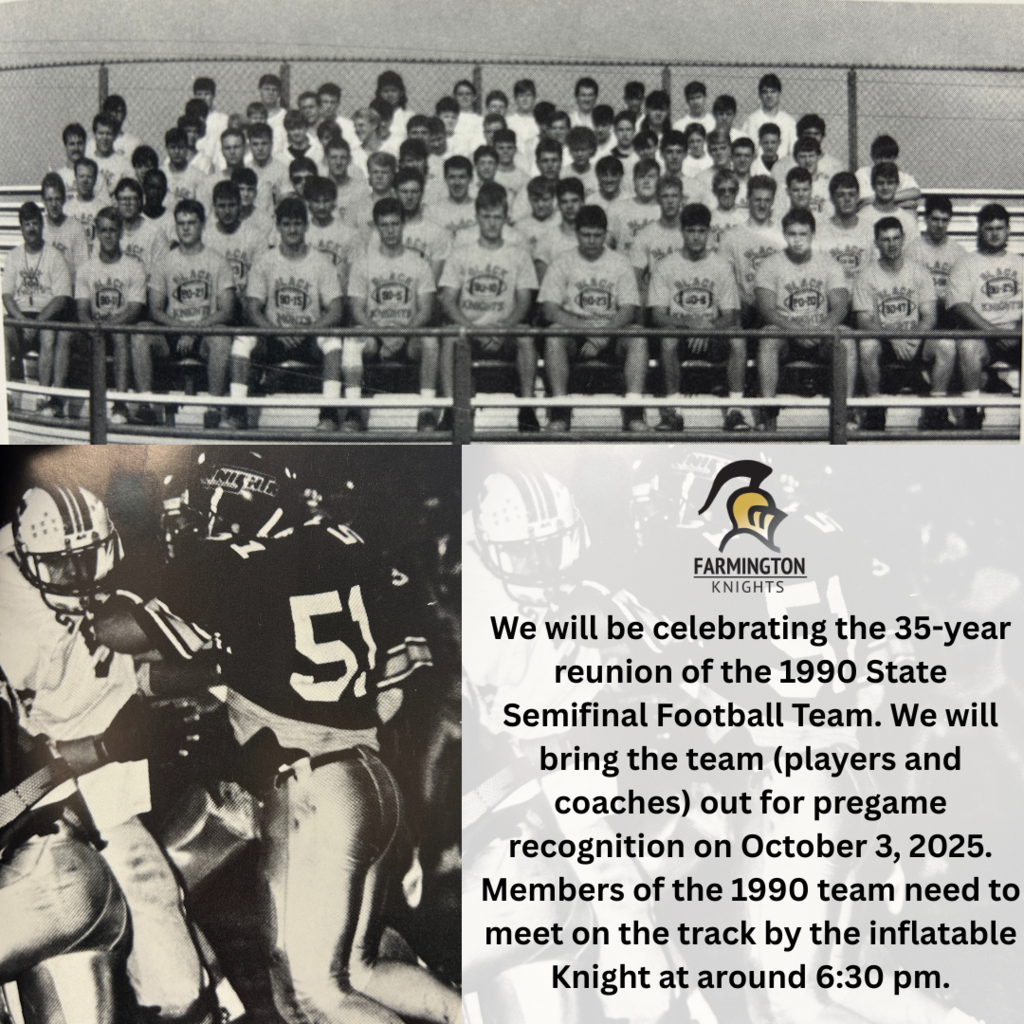 We will be celebrating the 35-year reunion of the 1990 State Semifinal Football Team. We will bring the team (players and coaches) out for pregame recognition on October 3, 2025. Members of the 1990 team need to meet on the track by the inflatable Knight at around 6:30 pm.
