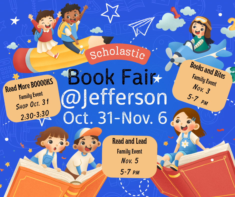 Book Fair at Jefferson Oct 31st- Nov. 6th Check out our family nights Oct. 31st 2:30 - 3:30, Nov. 3rd 5-7pm and Nov. 5th from 5-7