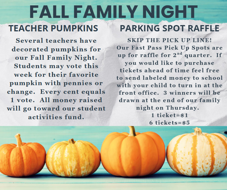 At the Fall Family Night we will have teacher pumpkins decorated and available to vote for your favorite with coin chance. We will also have the parking spot raffle to skip the pick up line for second quarter!1 ticket = $1.00, 6 tickets=$5.00