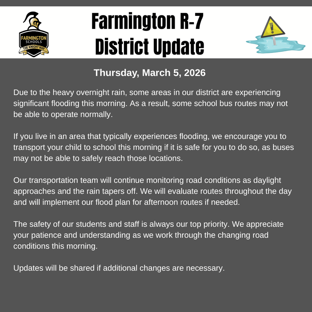 Due to the heavy overnight rain, some areas in our district are experiencing significant flooding this morning. As a result, some school bus routes may not be able to operate normally. If you live in an area that typically experiences flooding, we encourage you to transport your child to school this morning if it is safe for you to do so, as buses may not be able to safely reach those locations. Our transportation team will continue monitoring road conditions as daylight approaches and the rain tapers off. We will evaluate routes throughout the day and will implement our flood plan for afternoon routes if needed. The safety of our students and staff is always our top priority. We appreciate your patience and understanding as we work through the changing road conditions this morning. Updates will be shared if additional changes are necessary.