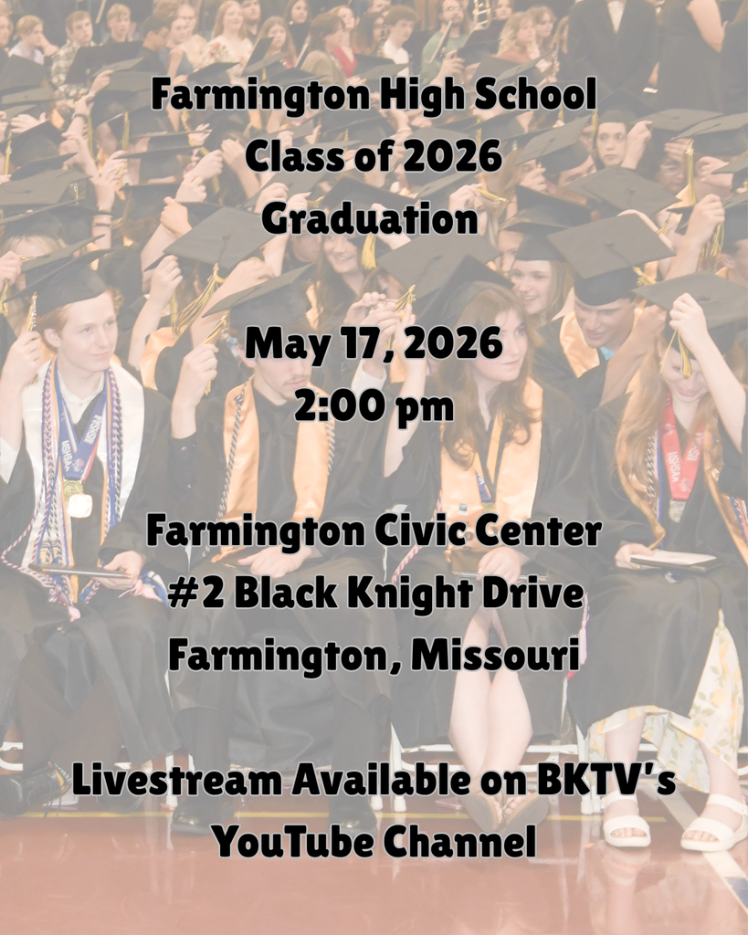 Farmington High School Class of 2026 Graduation   May 17, 2026 2:00 pm  Farmington Civic Center #2 Black Knight Drive Farmington, Missouri  Livestream Available on BKTV’s YouTube Channel