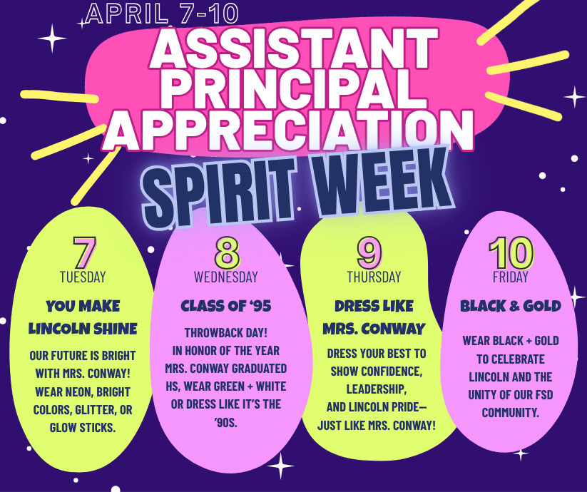 A vibrant purple graphic with yellow and pink accents announcing "Assistant Principal Appreciation Spirit Week" for April 7–10. The schedule is presented in four colorful oval shapes:

Tuesday, April 7: You Make Lincoln Shine. Encourages wearing neon, bright colors, glitter, or glow sticks because "Our future is bright with Mrs. Conway!"

Wednesday, April 8: Class of '95. A throwback day in honor of Mrs. Conway’s high school graduation year. Encourages wearing green and white or 90s-style clothing.

Thursday, April 9: Dress Like Mrs. Conway. Encourages dressing in "best" attire to show confidence, leadership, and Lincoln pride.

Friday, April 10: Black & Gold. Encourages wearing school colors to celebrate Lincoln and the unity of the FSD community.