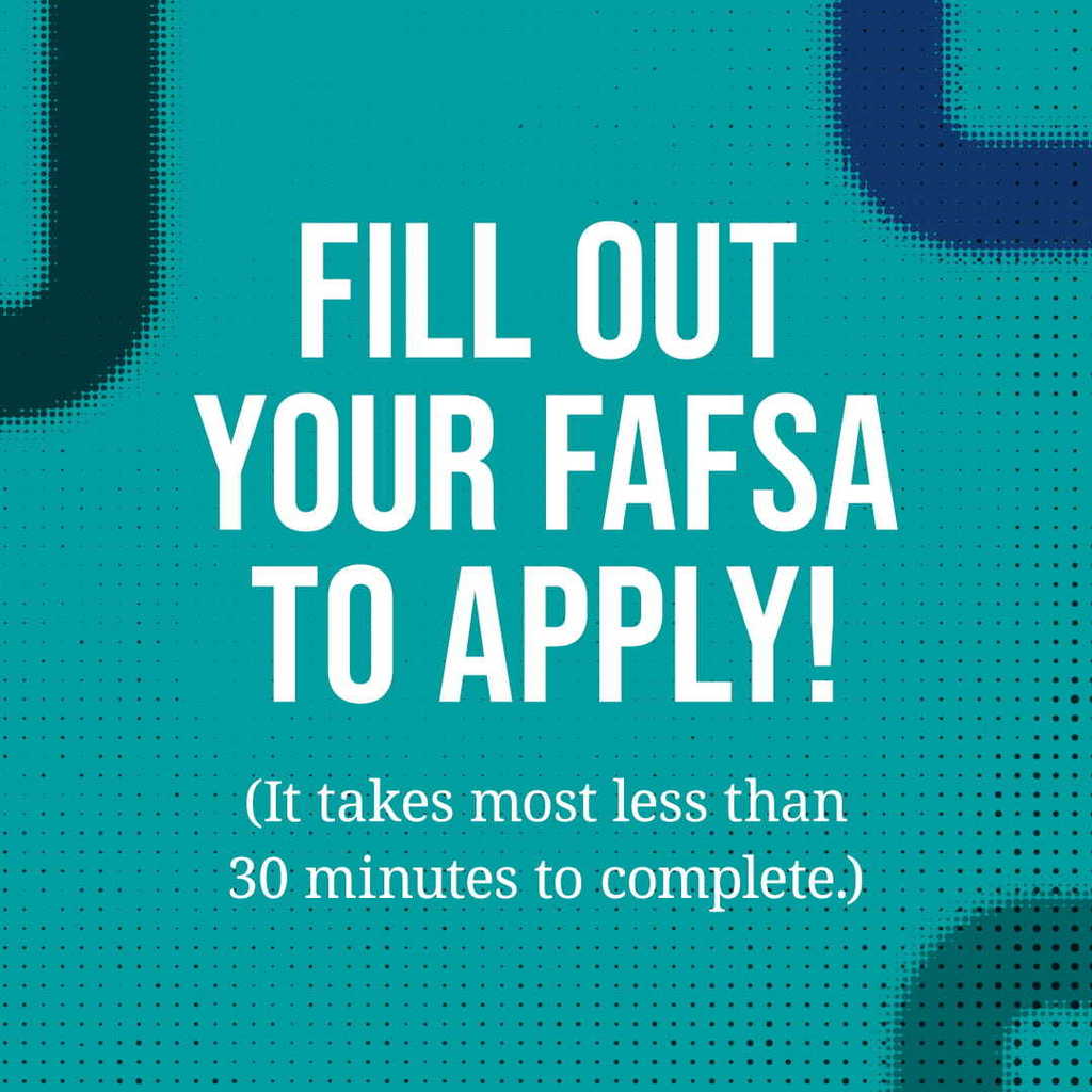 FILL OUT YOUR FAFSA TO APPLY! IT TAKES MOST PEOPLE LESS THAN 30 MINUTES TO COMPLETE