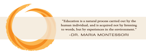 Education is a natural process carried out by the human individual, and is acquired not by listening to words, but by experiences in the environment. - Dr. Maria Montessori