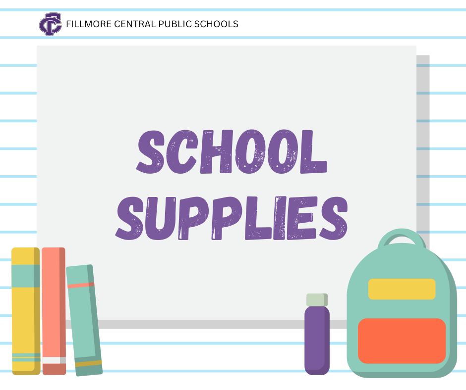 Fillmore Central School District will be providing the needed classroom supplies for all students, grades K–12, this school year. This includes items such as notebooks, folders, pencils, highlighters, glue, crayons, markers, scissors, Kleenex, calculators, etc. This does not include a backpack or items that students may wish to use in their lockers such as shelves or decorative items. If you have any questions, please contact the Elementary at 402-759-4184, the Middle School at 402-268-3411, or the High School at 402-759-3141