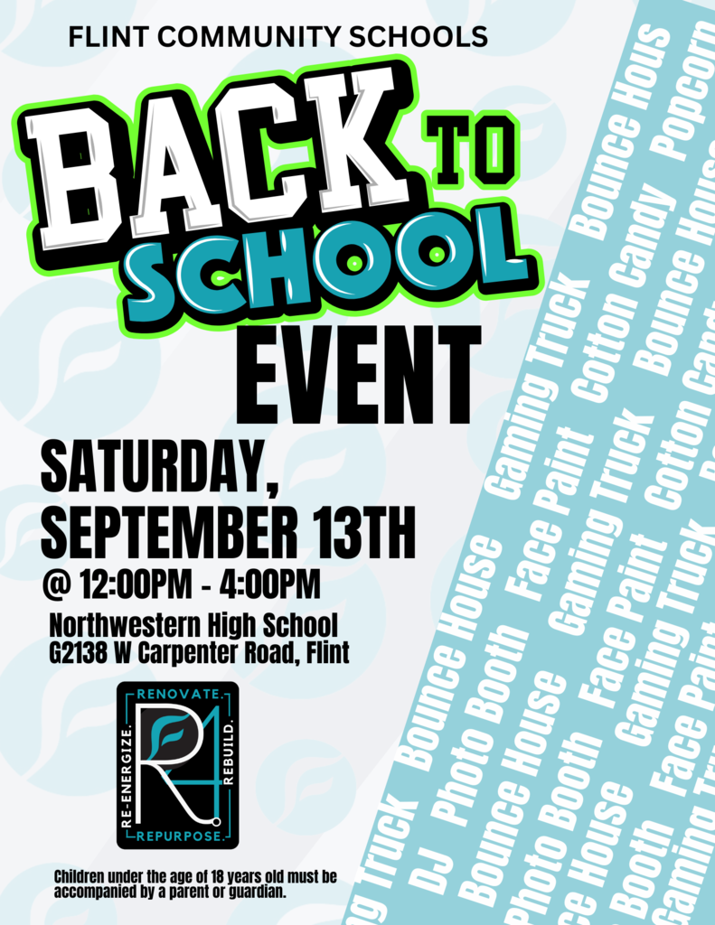 Flint Community Schools Back to School Event Saturday, September 13th @ 12:00PM - 4:00PM Northwestern High School G 2138 W Carpenter Road, Flint Children under the age of 18 years old must be accompanied by a parent or guardian