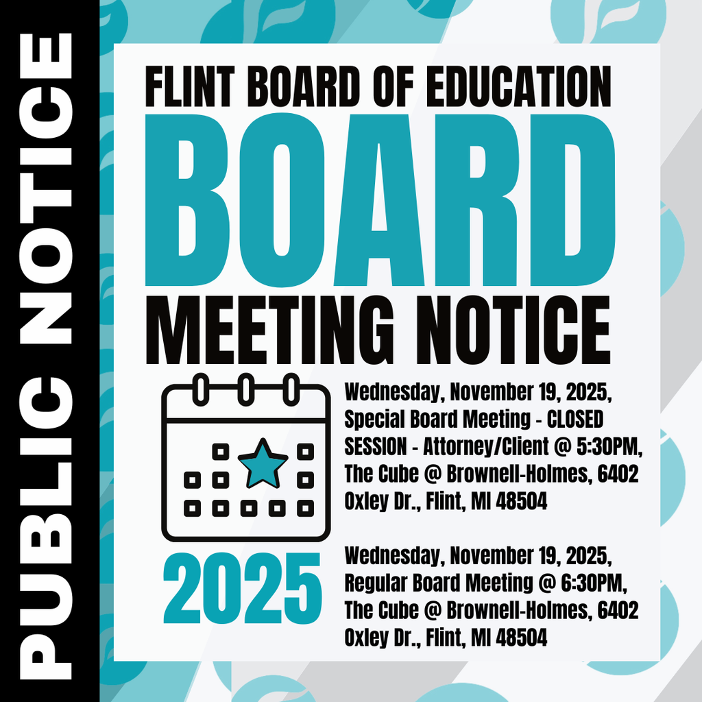Flint Board of Education Board Meeting Notice Wednesday November 19 2025 Special Board Meeting - CLOSED SESSION - Attorney/Client @ 5:30PM The Cube @ Brownell-Holmes 6402 Oxley Dr Flint MI 48504 Wednesday, November 19 2025 Regular Board Meeting @ 6:30PM The Cube @ Brownell-Holmes, 6402 Oxley Dr., Flint, MI 48504