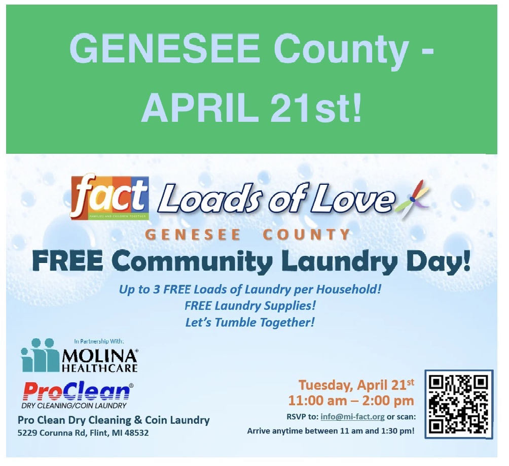 Genesee County Loads of Love laundry day.  Tuesday, April 21st 11:00 am - 2:00 pm RSVP to: info@mi-fact.org or scan: Arrive anytime between 11 am and 1:30 pm! Pro Clean Dry Cleaning & Coin Laundry 5229 Corunna Rd, Flint, MI 48532