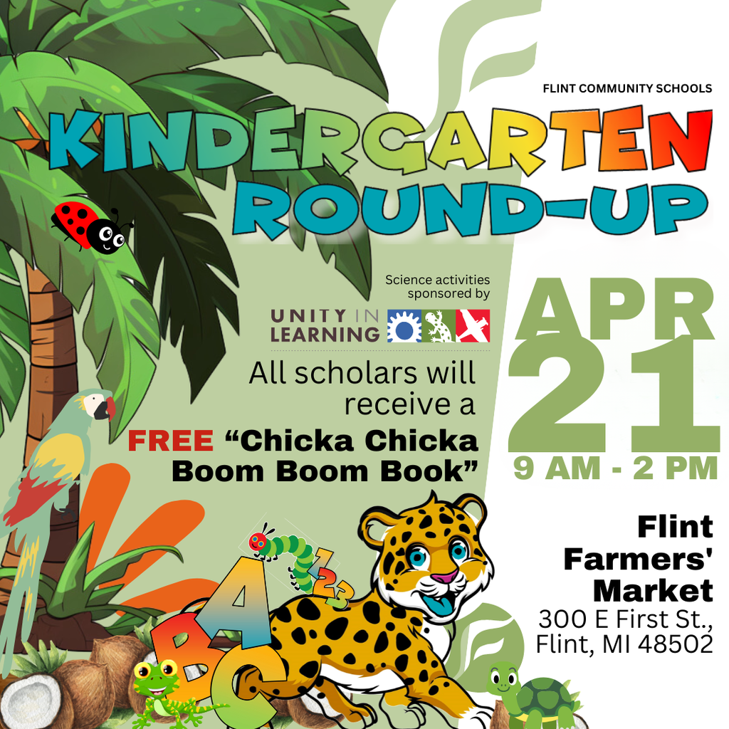 Flint Community Schools Kindergarten Round-Up April 21 9AM - 2PM Flint Farmers' Market 300 E First St., Flint, MI 48502 All scholars will receive a FREE "Chicka Chicka Boom Boom Book"