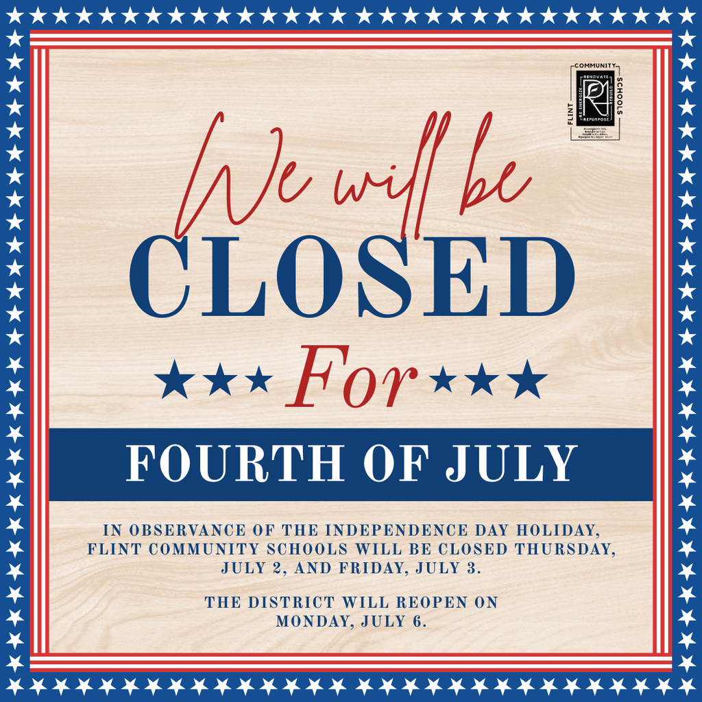 We will be closed for fourth of July. In observance of the Independence Day holiday, Flint Community Schools will be closed Thursday, July 2, and Friday, July 3. the District will reopen on Monday, July 6.