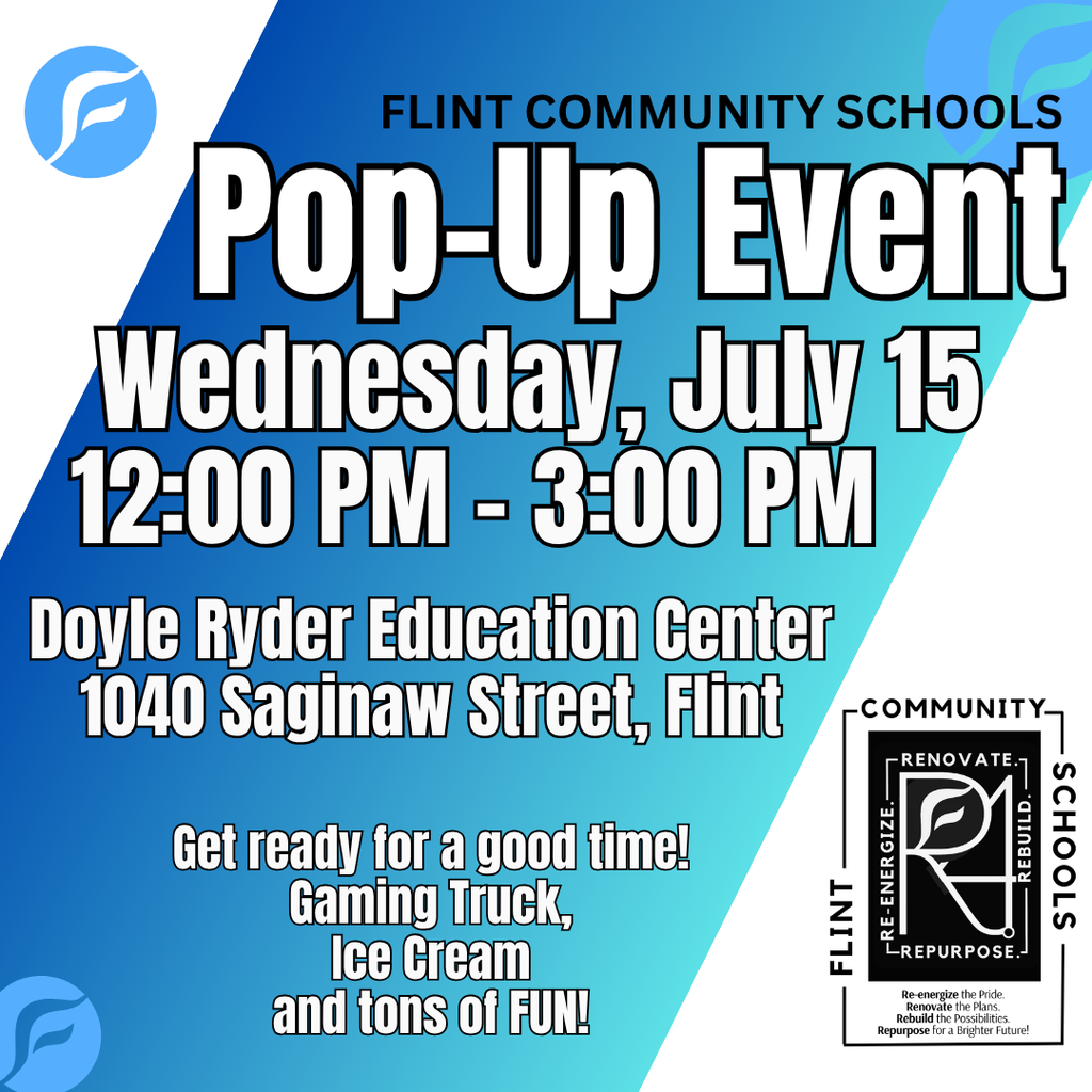 Flint Community Schools Pop-Up Event Wednesday, July 15 12:00PM - 3:00PM Doyle Ryder Education Center 1040 Saginaw Street, Flint Get ready for a good time! Gaming Truck, Ice Cream and tons of FUN!