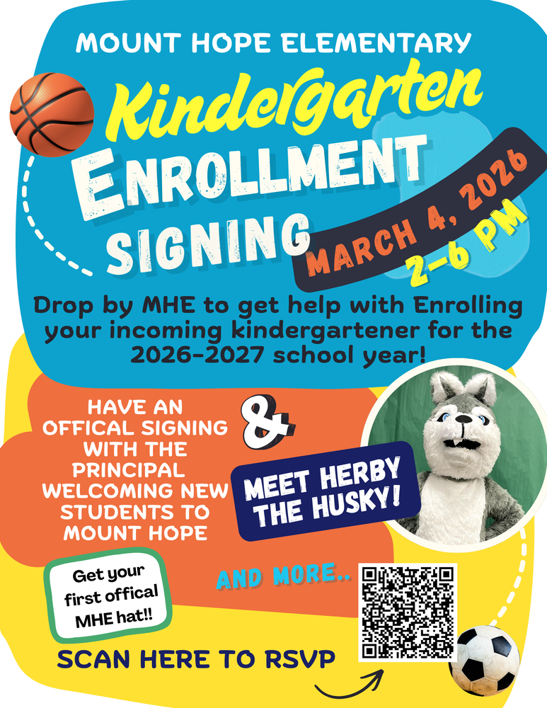 Mount Hope Elementary Kindergarten Enrollment Signing March 4, 2026 2-6 PM Drop by MHE to get help with enrolling your incoming kindergartener for the 26/27 school year! Have an official signing with the principal welcoming new students to mount hope meet Herby the Husky Get your first official MHE hat and more Scan the QR code or call 636-240-9484to RSVP