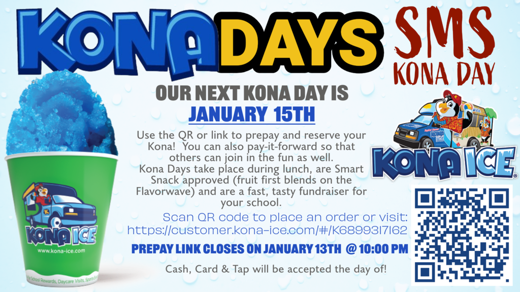 SMS KONA DAY Our next Kona Day is January 15th. Use the QR or link to prepay and reserve your Kona! You can also pay-it-forward so that others can join in the fun as well. Kona Days take place during lunch, are Smart Snack approved (fruit first blends on the Flavorwave) and are a fast, tasty fundraiser for your school. Scan QR code to place an order or visit: https://customer.kona-ice.com/#/K6899317162 Prepay link closes on January 13th @ 10:00 pm . Cash, Card & Tap will be accepted the day of!
