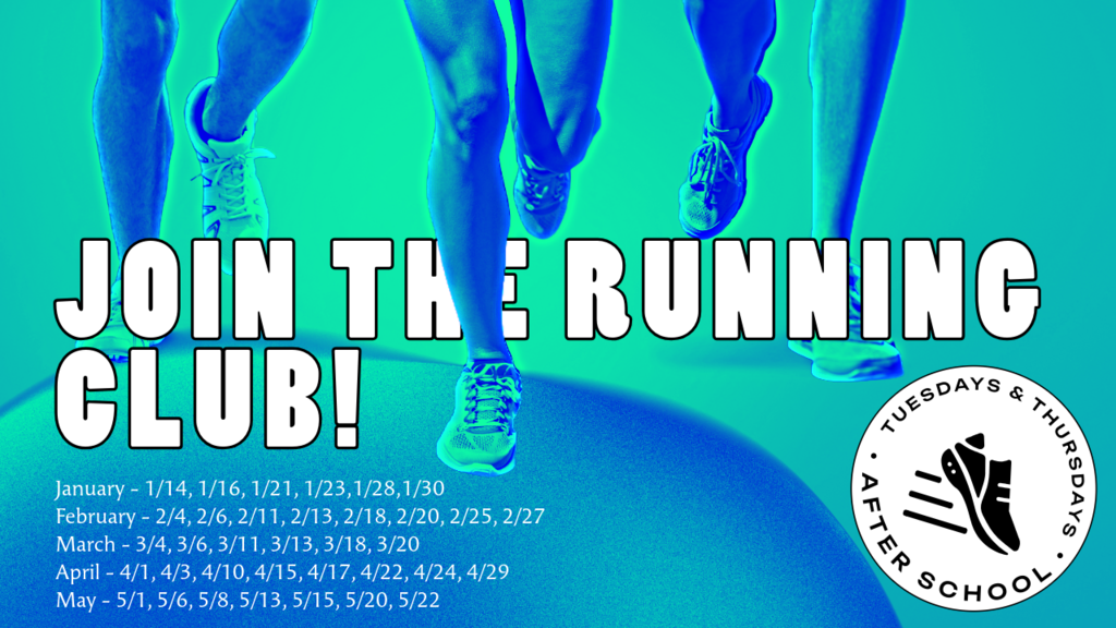 Join the Running Club. Tuesdays & Thursdays after school. January - 1/14, 1/16, 1/21, 1/23,1/28,1/30 February - 2/4, 2/6, 2/11, 2/13, 2/18, 2/20, 2/25, 2/27 March - 3/4, 3/6, 3/11, 3/13, 3/18, 3/20 April - 4/1, 4/3, 4/10, 4/15, 4/17, 4/22, 4/24, 4/29 May - 5/1, 5/6, 5/8, 5/13, 5/15, 5/20, 5/22
