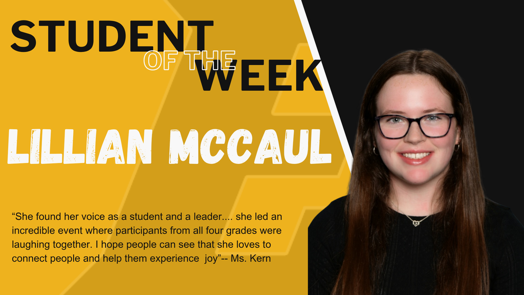 Student of the Week - Lillian McCaul: "She found her voice as a student and a leader... she led an incredible event where participants from all four grades were laughing together. I hope people can see that she loves to connect people and help them experience joy." - Ms. Kern