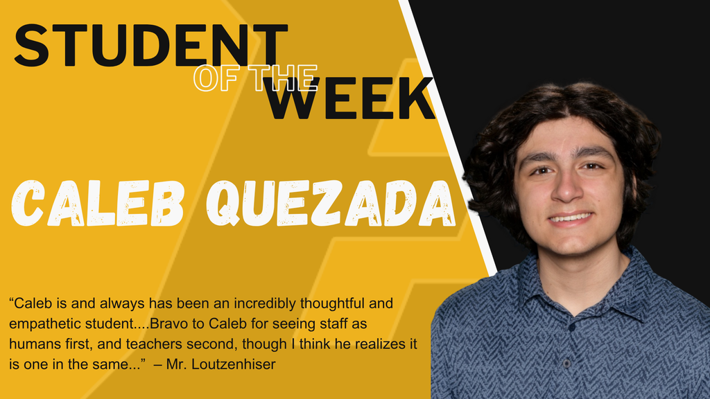 Student of the Week - Caleb Quezada: "Caleb is and always has been an incredibly thoughtful and empathetic student...Bravo to Caleb for seeing staff as humans first, and teachers second, though I think he realizes it is one in the same." - Mr. Loutzenhiser