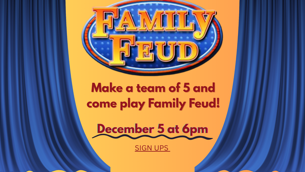 Family Feud: Make a team of 5 and come play Family Feud! December 5 at 6 pm