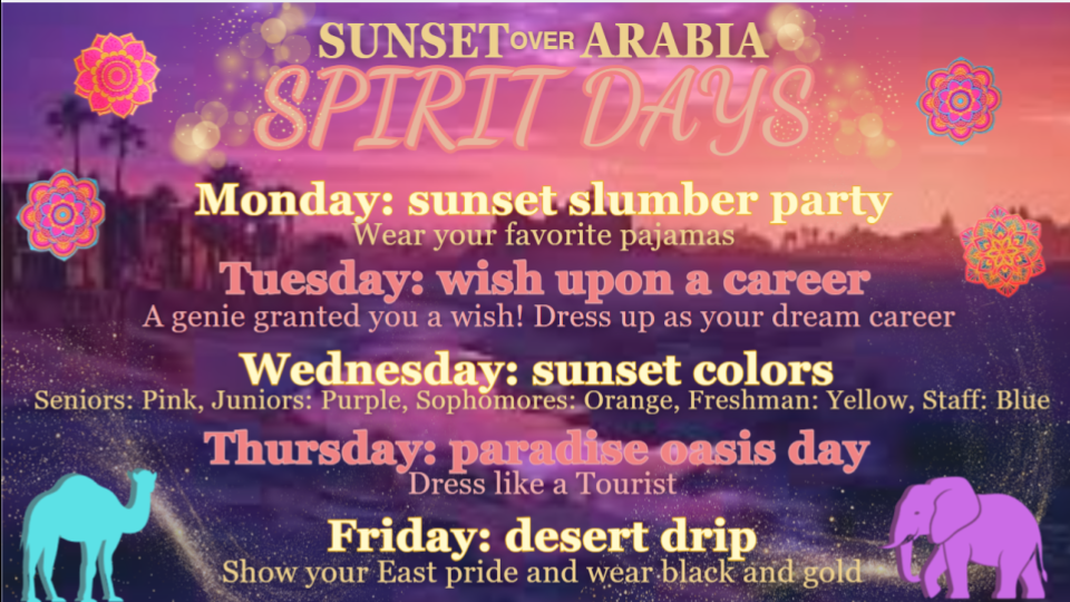 Sunset over Arabia themed Prom Spirit Days: Monday-sunset slumber party, wear your favorite pajamas; Tuesday-wish upon a career, dress up as your dream career; Wednesday-sunset colors, seniors wear pink, juniors wear purple, sophomores wear orange, freshman wear yellow and staff wears blue; Thursday-paradise oasis day, dress like a tourist; Friday-desert drip, show East pride and wear black and gold