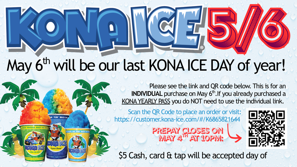 KONA ICE on 5/6. May 6th will be our last KONA ICE DAY of year! Please see the link and QR code below. This is for an INDIVIDUAL purchase on May 6th.If you already purchased a KONA YEARLY PASS you do NOT need to use the individual link. Scan the QR Code to place an order or visit: https://customer.kona-ice.com/#/K6865821644 .$5 Cash, card & tap will be accepted day of.