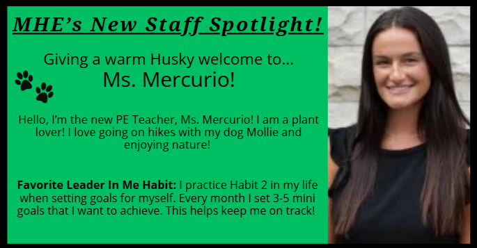 Hello, I’m the new PE Teacher, Ms. Mercurio! I am a plant lover! I love going on hikes with my dog Mollie and enjoying nature! Favorite Leader In Me Habit: I practice Habit 2 in my life when setting goals for myself. Every month I set 3-5 mini goals that I want to achieve. This helps keep me on track! 