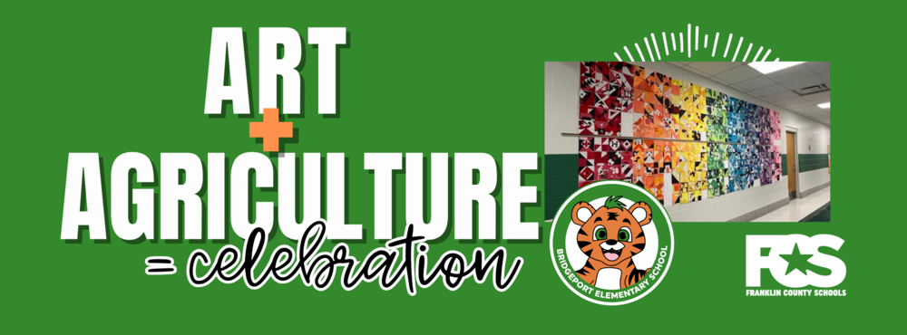 A digital graphic design poster celebrates the intersection of art and agriculture. The background is green with bold white text on the left that reads: “ART + AGRICULTURE = celebration.” The word “ART” and “AGRICULTURE” are in uppercase block letters, with a bright orange plus sign between them. The word “celebration” is written in a black cursive font. On the right side of the poster is a photograph of a collaborative quilt mural displayed in a school hallway. The mural features triangular quilt squares arranged in a color gradient from red to purple, showcasing student artwork with geometric patterns. Above the mural, white lines radiate in a semi-circle. Below the mural are two logos: one for Bridgeport Elementary School, featuring a cartoon tiger mascot with orange and black fur, green eyes, and a friendly smile; and one for Franklin County Schools, showing the letters “FCS” in bold white with a star in the “F,” and the words “Franklin County Schools” beneath it. The overall design is bright, celebratory, and emphasizes the connection between artistic expression and agricultural heritage.