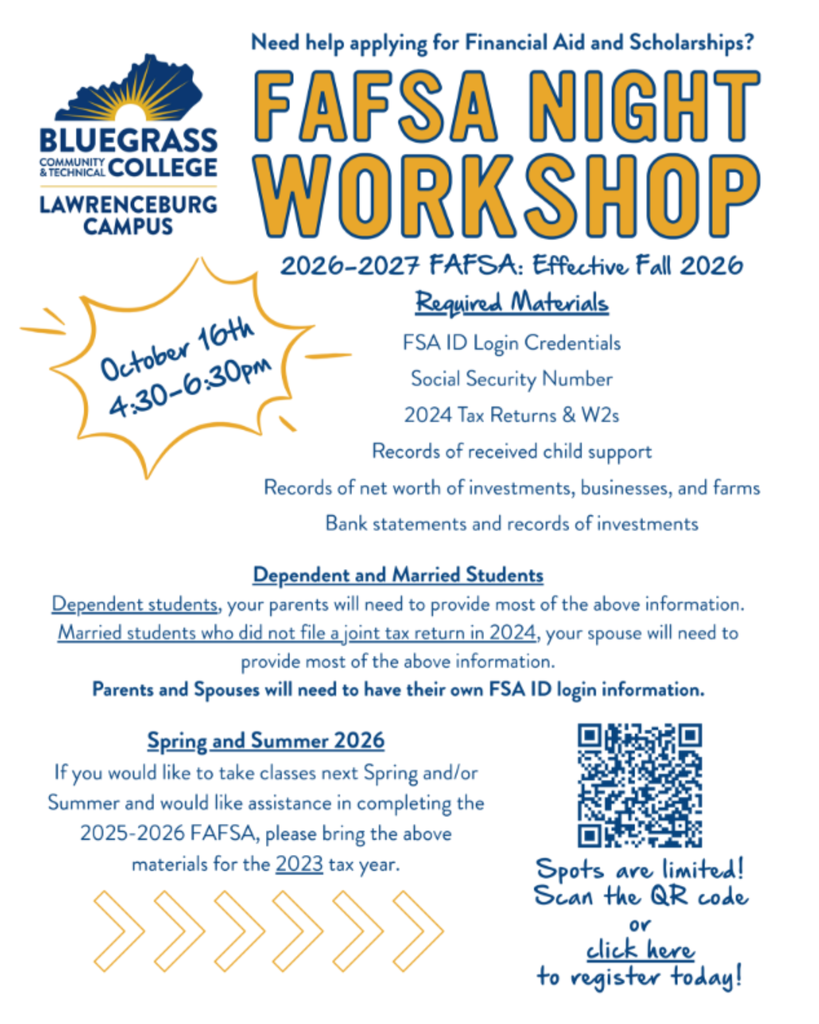 🎓 FAFSA Night Workshop – Lawrenceburg Campus Hosted by Bluegrass Community and Technical College Need help applying for financial aid and scholarships for the 2026–2027 academic year? Join us on October 16th from 4:30–6:30 PM at the Lawrenceburg Campus for hands-on support with your FAFSA application. ✅ What to Bring: FSA ID information Social Security Number 2024 Tax Returns & W2s Bank statements and investment records Parent or spouse information (if applicable) 💡 Who Should Attend: High school seniors and college students planning to enroll in Fall 2026 Dependent students (bring parent FSA ID) Married students (bring spouse FSA ID) Anyone planning to take Spring/Summer 2026 classes (help available for 2025–2026 FAFSA too) 📲 Spots are limited! Scan the QR code on the flyer to register today.