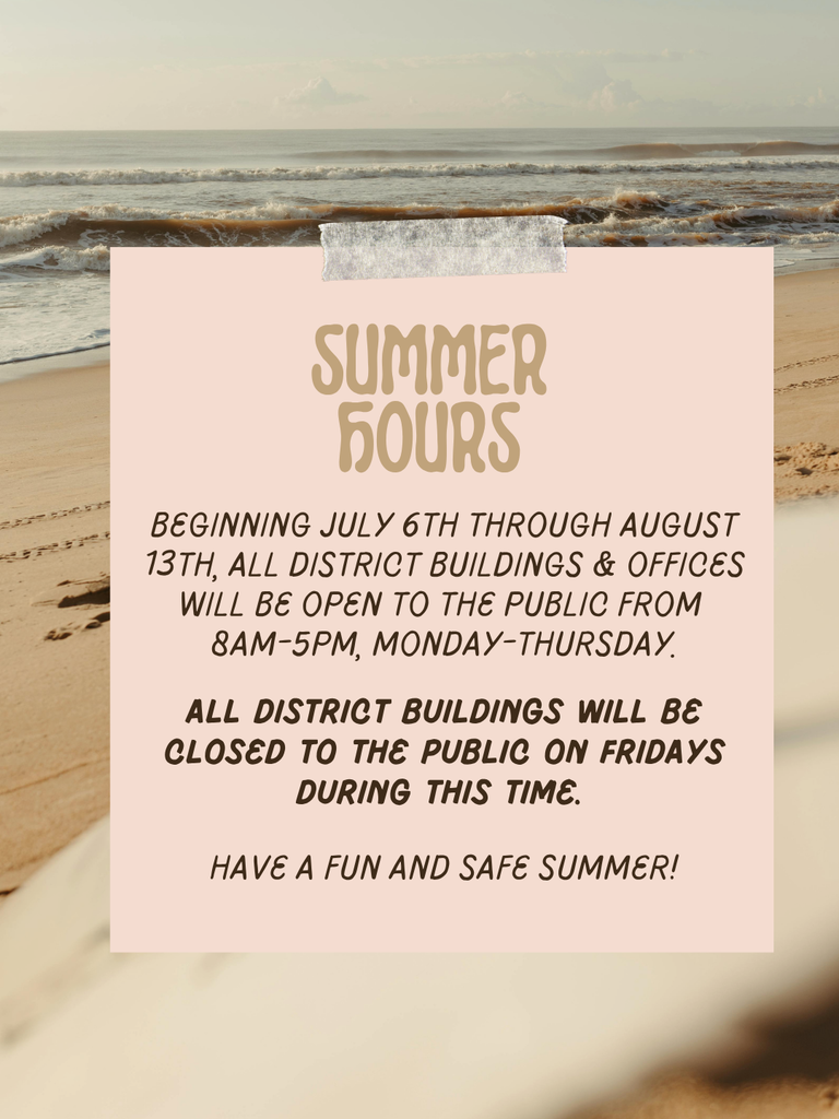 Beginning July 6th through August 13th, all district buildings & offices will be open to the public from 8am-5pm, Monday-Thursday. All district buildings will be closed to the public on Fridays during this time. Have a fun and safe Summer!