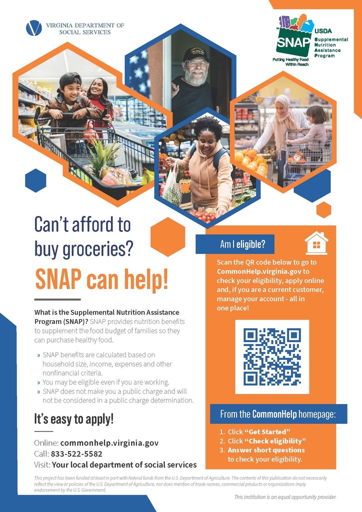 Can't afford groceries? SNAP can help! What is the Supplemental Nutrition Assistance Program (SNAP)? SNAP provides nutrition benefits to supplement the food budget of families so they can purchase healthy food. It’s easy to apply! Online: commonhelp.virginia.gov Call: 833-522-5582 Visit: Your local department of social services Scan the QR code below to go to CommonHelp.virginia.gov to check your eligibility, apply online and, if you are a current customer, manage your account - all in one place!