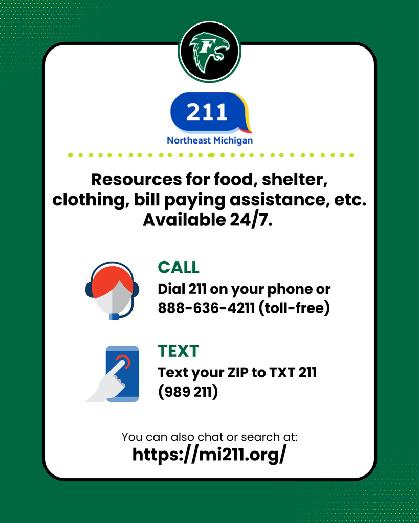 211. Resources for food, shelter, clothing, bill paying assistance, etc. Available 24/7. CALL Dial 211 on your phone or 888-636-4211 (toll-free).TEXT Text your ZIP to TXT 211 (989 211). You can also chat or search at: https://mi211.org.